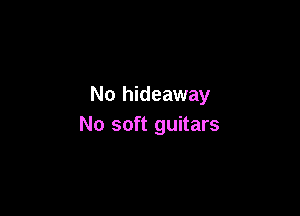 No hideaway

No soft guitars