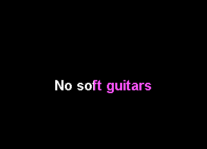No soft guitars