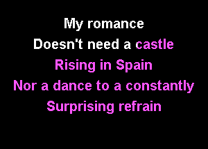 My romance
Doesn't need a castle
Rising in Spain

Nor a dance to a constantly
Surprising refrain