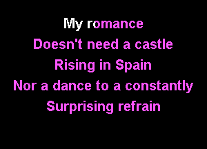 My romance
Doesn't need a castle
Rising in Spain

Nor a dance to a constantly
Surprising refrain