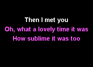 Then I met you
Oh, what a lovely time it was

How sublime it was too