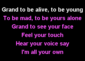 Grand to be alive, to be young
To be mad, to be yours alone
Grand to see your face
Feelyourtouch
Hear your voice say
I'm all your own