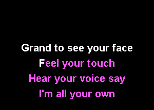 Grand to see your face

Feel your touch
Hear your voice say
I'm all your own