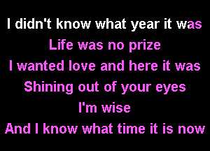 I didn't know what year it was
Life was no prize
I wanted love and here it was
Shining out of your eyes
I'm wise
And I know what time it is now