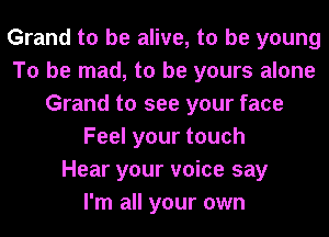 Grand to be alive, to be young
To be mad, to be yours alone
Grand to see your face
Feelyourtouch
Hear your voice say
I'm all your own