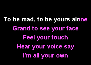 To be mad, to be yours alone
Grand to see your face

Feel your touch
Hear your voice say
I'm all your own
