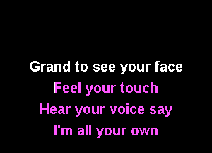 Grand to see your face

Feel your touch
Hear your voice say
I'm all your own