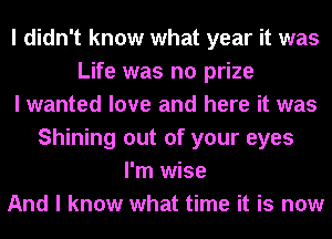 I didn't know what year it was
Life was no prize
I wanted love and here it was
Shining out of your eyes
I'm wise
And I know what time it is now