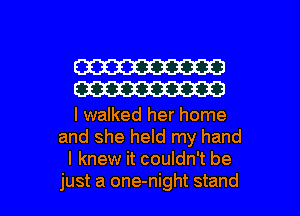 W
W

I walked her home
and she held my hand
I knew it couldn't be

just a one-night stand I