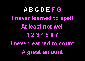 A B C D E F G
I never learned to spell
At least not well

1 2 3 4 5 6 7
I never learned to count
A great amount