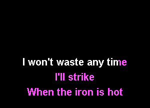 I won't waste any time
I'll strike
When the iron is hot