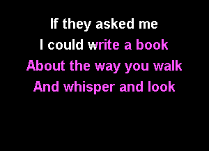 If they asked me
I could write a book
About the way you walk

And whisper and look