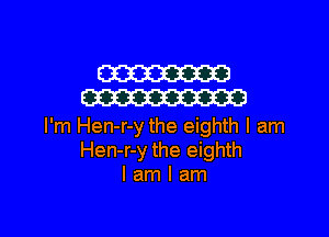 W
W

I'm Hen-r-y the eighth I am
Hen-r-y the eighth
I am I am