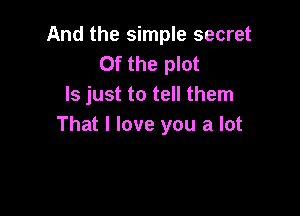 And the simple secret
0f the plot
ls just to tell them

That I love you a lot