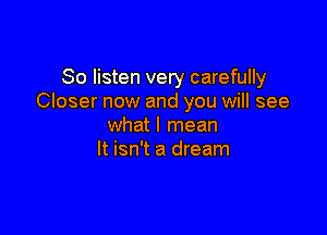 So listen very carefully
Closer now and you will see

what I mean
It isn't a dream