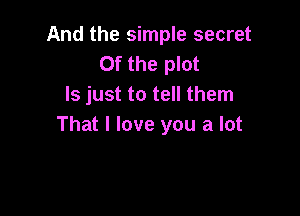 And the simple secret
0f the plot
ls just to tell them

That I love you a lot