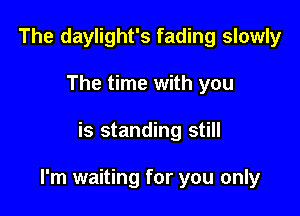 The daylight's fading slowly
The time with you

is standing still

I'm waiting for you only
