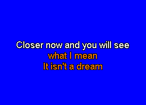 Closer now and you will see

what I mean
It isn't a dream