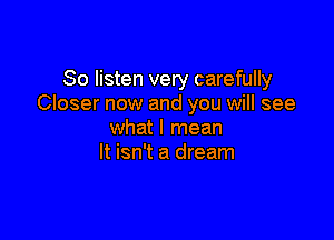 So listen very carefully
Closer now and you will see

what I mean
It isn't a dream