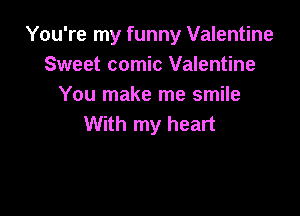 You're my funny Valentine
Sweet comic Valentine
You make me smile

With my heart