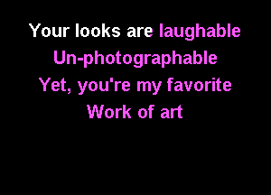 Your looks are laughable
Un-photographable
Yet, you're my favorite

Work of art