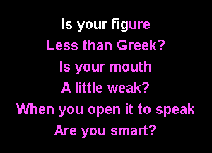 Is your figure
Less than Greek?
Is your mouth

A little weak?
When you open it to speak
Are you smart?
