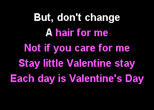 But, don't change
A hair for me
Not if you care for me

Stay little Valentine stay
Each day is Valentine's Day