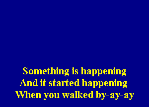 Something is happenng
And it started happening
When you walked by-ay-ay