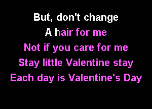 But, don't change
A hair for me
Not if you care for me

Stay little Valentine stay
Each day is Valentine's Day