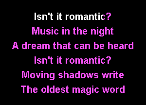 Isn't it romantic?
Music in the night
A dream that can be heard
Isn't it romantic?
Moving shadows write

The oldest magic word I