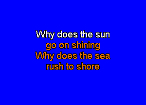 Why does the sun
go on shining

Why does the sea
rush to shore