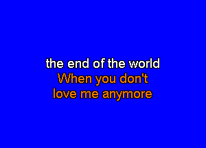 the end ofthe world

When you don't
love me anymore