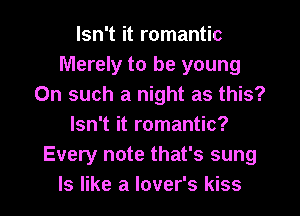 Isn't it romantic
Merely to be young
On such a night as this?
Isn't it romantic?
Every note that's sung
ls like a lover's kiss