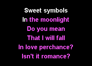 Sweet symbols
In the moonlight
Do you mean

That I will fall
In love perchance?
Isn't it romance?