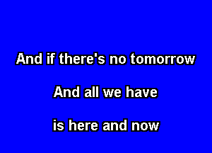 And if there's no tomorrow

And all we have

is here and now