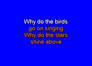 Why do the birds
go on singing

Why do the stars
shine above
