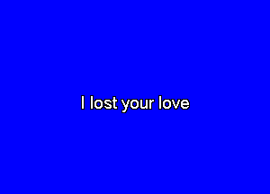 I lost your love