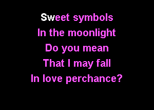 Sweet symbols
In the moonlight
Do you mean

That I may fall
In love perchance?