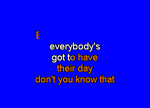 everybody's

got to have
their day
don't you know that