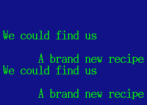 We could find us

A brand new recipe
We could find us

A brand new recipe