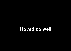 I loved so well