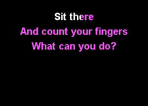 Sit there
And count your fingers
What can you do?