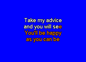 Take my advice
and you will see

You'll be happy
as you can be