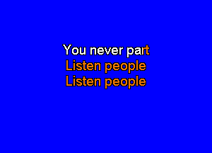 You never part
Listen people

Listen people