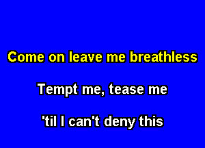 Come on leave me breathless

Tempt me, tease me

'til I can't deny this