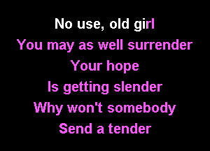 No use, old girl
You may as well surrender
Your hope

ls getting slender
Why won't somebody
Send a tender