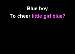 Blue boy
To cheer little girl blue?