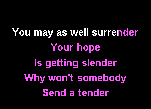 You may as well surrender
Your hope

ls getting slender
Why won't somebody
Send a tender