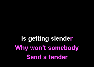 ls getting slender
Why won't somebody
Send a tender