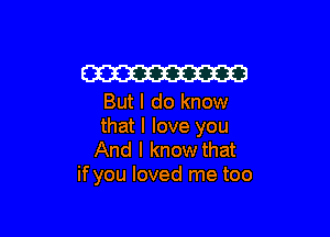 W

But I do know

that I love you
And I know that
if you loved me too